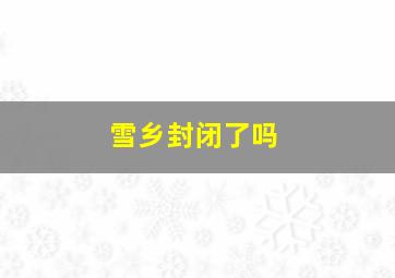 雪乡封闭了吗