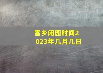 雪乡闭园时间2023年几月几日