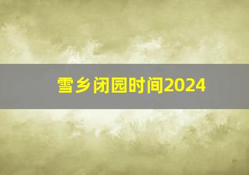 雪乡闭园时间2024