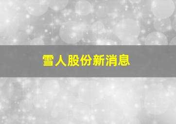 雪人股份新消息