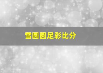 雪圆圆足彩比分