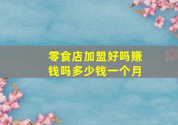 零食店加盟好吗赚钱吗多少钱一个月