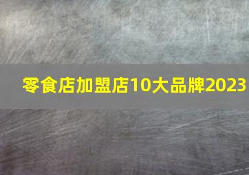 零食店加盟店10大品牌2023