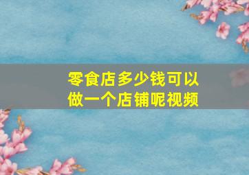 零食店多少钱可以做一个店铺呢视频