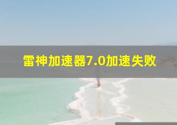 雷神加速器7.0加速失败