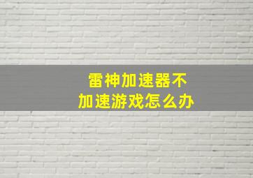 雷神加速器不加速游戏怎么办