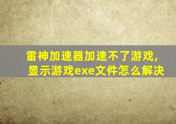 雷神加速器加速不了游戏,显示游戏exe文件怎么解决