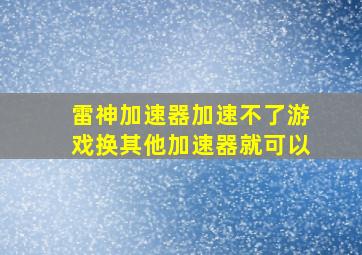 雷神加速器加速不了游戏换其他加速器就可以