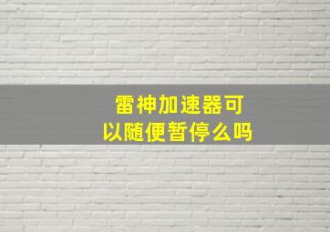 雷神加速器可以随便暂停么吗