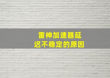 雷神加速器延迟不稳定的原因