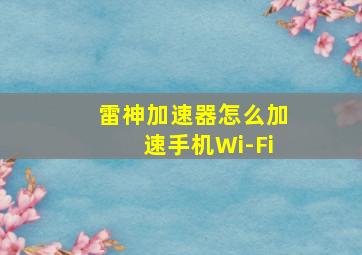 雷神加速器怎么加速手机Wi-Fi