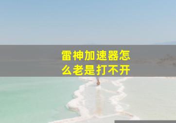 雷神加速器怎么老是打不开