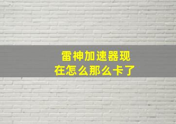 雷神加速器现在怎么那么卡了