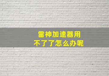 雷神加速器用不了了怎么办呢