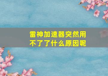 雷神加速器突然用不了了什么原因呢