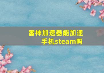 雷神加速器能加速手机steam吗