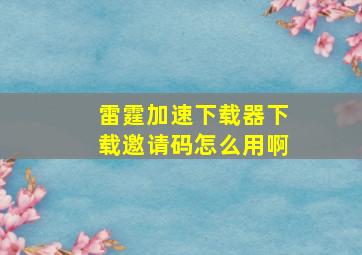 雷霆加速下载器下载邀请码怎么用啊