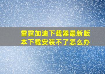 雷霆加速下载器最新版本下载安装不了怎么办