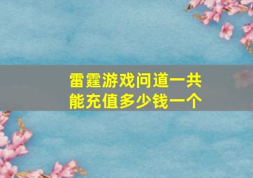 雷霆游戏问道一共能充值多少钱一个