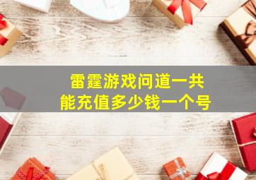 雷霆游戏问道一共能充值多少钱一个号