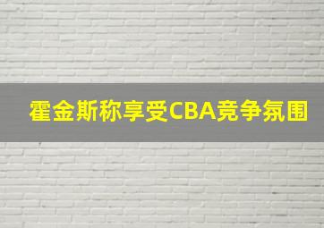 霍金斯称享受CBA竞争氛围