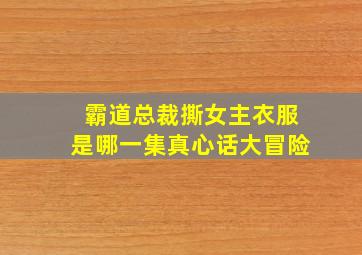 霸道总裁撕女主衣服是哪一集真心话大冒险