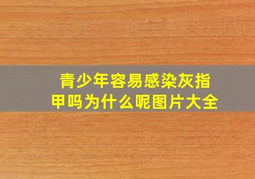 青少年容易感染灰指甲吗为什么呢图片大全