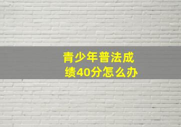 青少年普法成绩40分怎么办