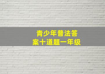 青少年普法答案十道题一年级