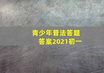 青少年普法答题答案2021初一