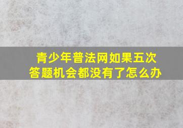 青少年普法网如果五次答题机会都没有了怎么办