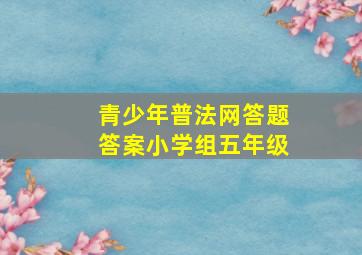 青少年普法网答题答案小学组五年级