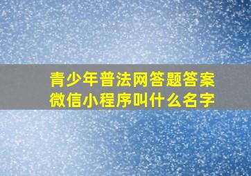 青少年普法网答题答案微信小程序叫什么名字