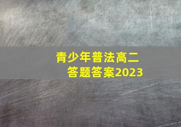 青少年普法高二答题答案2023