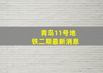 青岛11号地铁二期最新消息