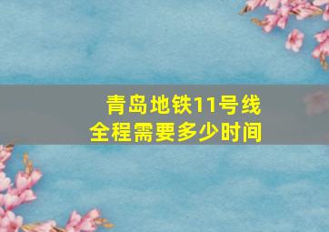 青岛地铁11号线全程需要多少时间