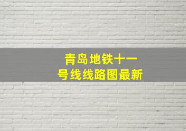 青岛地铁十一号线线路图最新