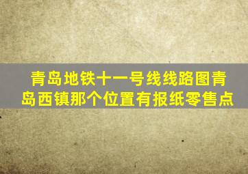 青岛地铁十一号线线路图青岛西镇那个位置有报纸零售点