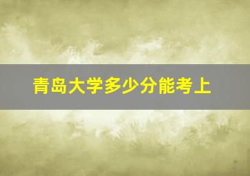 青岛大学多少分能考上