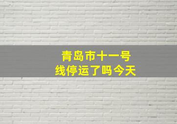 青岛市十一号线停运了吗今天