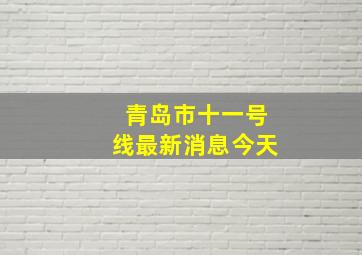 青岛市十一号线最新消息今天