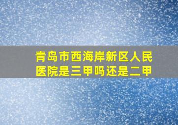 青岛市西海岸新区人民医院是三甲吗还是二甲