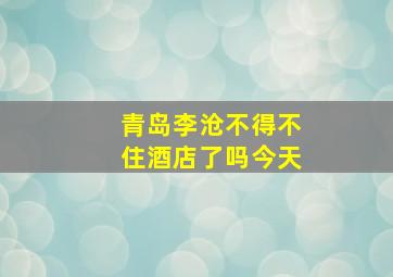 青岛李沧不得不住酒店了吗今天