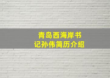 青岛西海岸书记孙伟简历介绍