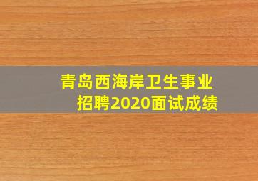 青岛西海岸卫生事业招聘2020面试成绩