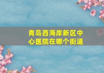 青岛西海岸新区中心医院在哪个街道