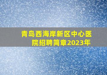 青岛西海岸新区中心医院招聘简章2023年