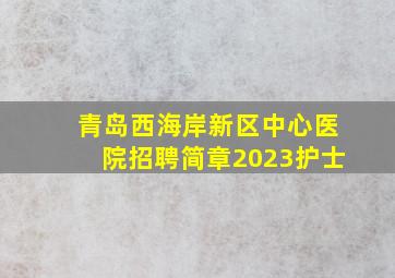 青岛西海岸新区中心医院招聘简章2023护士