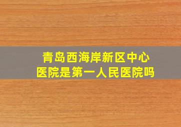 青岛西海岸新区中心医院是第一人民医院吗