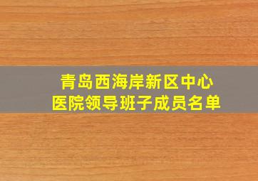 青岛西海岸新区中心医院领导班子成员名单